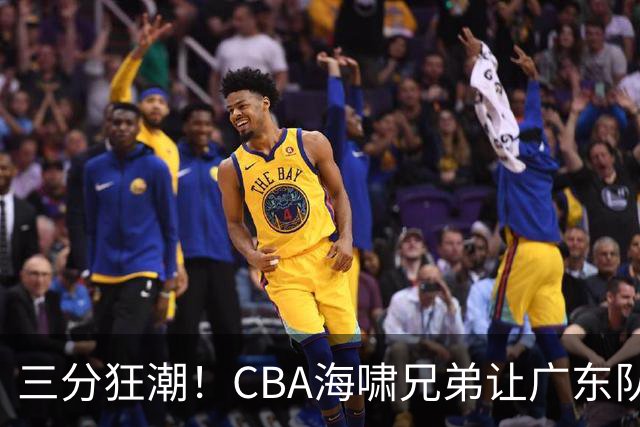 三分狂潮！CBA海啸兄弟让广东队懵了个四脚朝天
