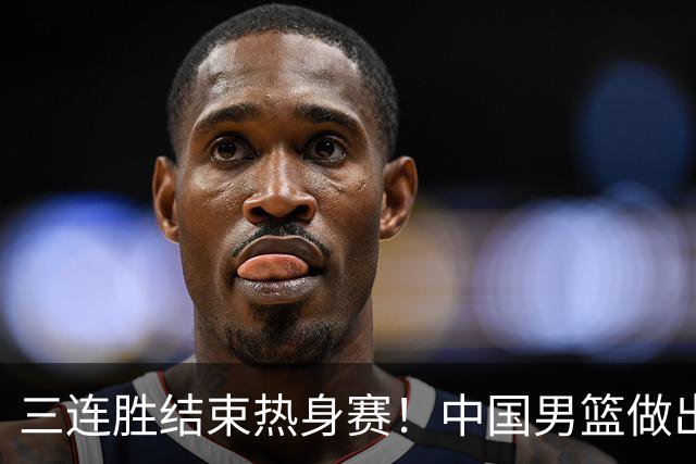 三连胜结束热身赛！中国男篮做出选择，召回胡明轩