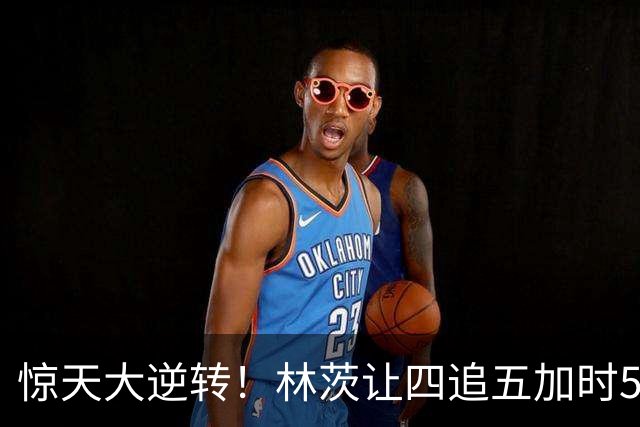 惊天大逆转！林茨让四追五加时5-4逆转凯尔特人 队史首进欧冠正赛