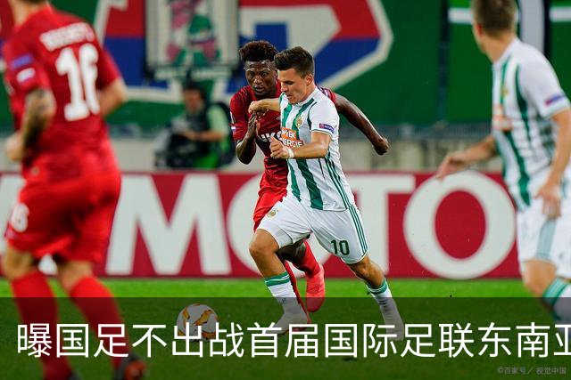 曝国足不出战首届国际足联东南亚杯 窗口期将参加邀请赛