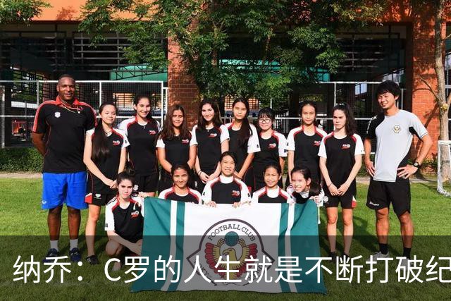 纳乔：C罗的人生就是不断打破纪录，完成千球里程碑前他绝不会停