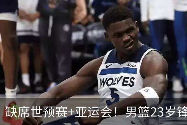 缺席世预赛+亚运会！男篮23岁锋线再遭伤病，前全美4星高中生恐难打出来了