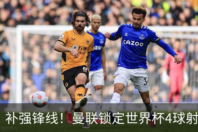 补强锋线！曼联锁定世界杯4球射手，身价5000万，已向红魔示好