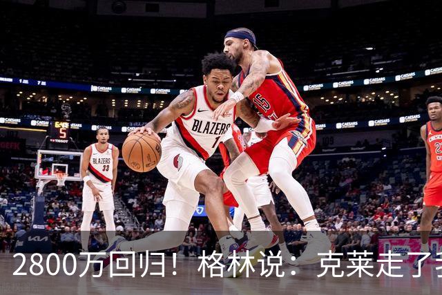 2800万回归！格林说：克莱走了我很高兴！！